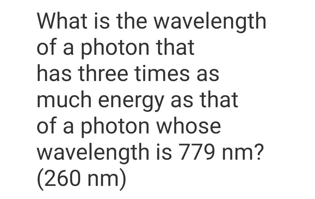 What is the wavelength
of a photon that
has three times as
much energy as that
of a photon whose
wavelength is 779 nm?
(260 nm)
