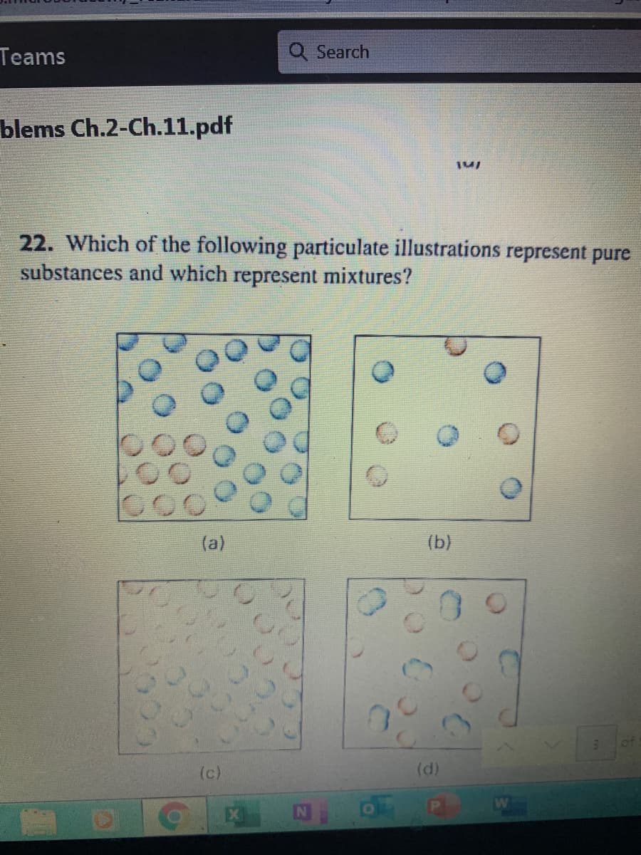 Teams
Q Search
blems Ch.2-Ch.11.pdf
22. Which of the following particulate illustrations represent pure
substances and which represent mixtures?
(a)
(b)
of
(c)
(d)
