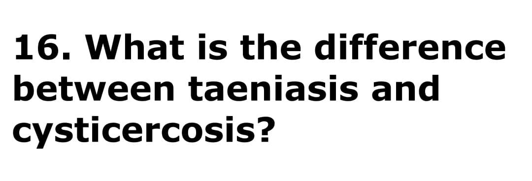 16. What is the difference
between taeniasis and
cysticercosis?
