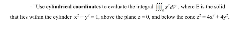 Use cylindrical coordinates to evaluate the integral ([[ x*dV , where E is the solid
E
that lies within the cylinder x2 + y² = 1, above the plane z = 0, and below the cone z
:4x?
4y².
+
