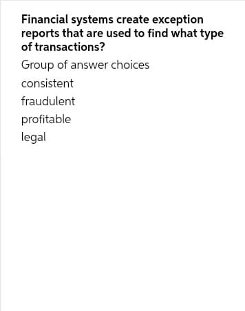 Financial systems create exception
reports that are used to find what type
of transactions?
Group of answer choices
consistent
fraudulent
profitable
legal