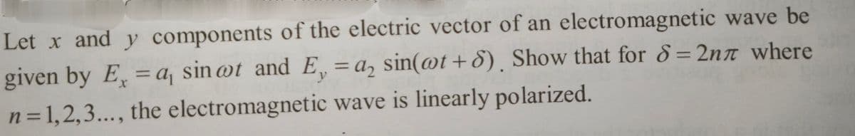 Let x and y components of the electric vector of an electromagnetic wave be
given by Ex = a, sin ot and E₁ = a₂ sin(wt+6). Show that for 8 = 2nл where
y
n=1,2,3..., the electromagnetic wave is linearly polarized.