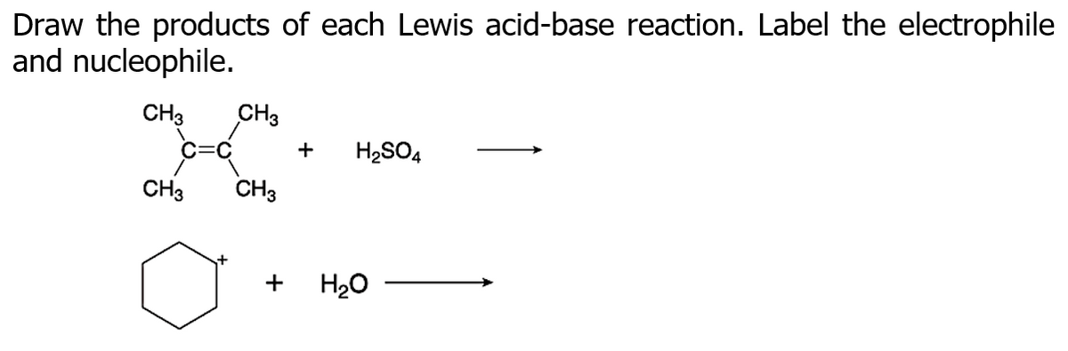 Draw the products of each Lewis acid-base reaction. Label the electrophile
and nucleophile.
CH3
CH3
+
H2SO4
CH3
CH3
+
H20
