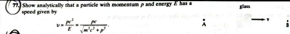 77. Show analytically that a particle with momentum p and energy E has a
speed given by
glass
pc
pc
A
