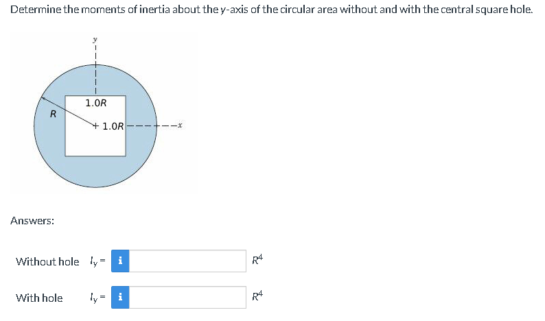 Determine the moments of inertia about the y-axis of the circular area without and with the central square hole.
R
Answers:
1.0R
With hole
+1.0R
=
Without hole ly i
=
i
-x
&