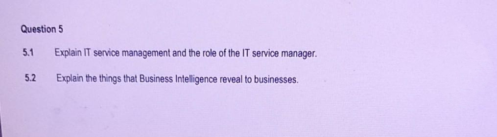 Question 5
5.1
Explain IT service management and the role of the IT service manager.
5.2
Explain the things that Business Intelligence reveal to businesses.
