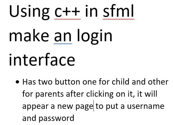 www
Using c++ in sfml
make an login
interface
• Has two button one for child and other
for parents after clicking on it, it will
appear a new page to put a username
and password