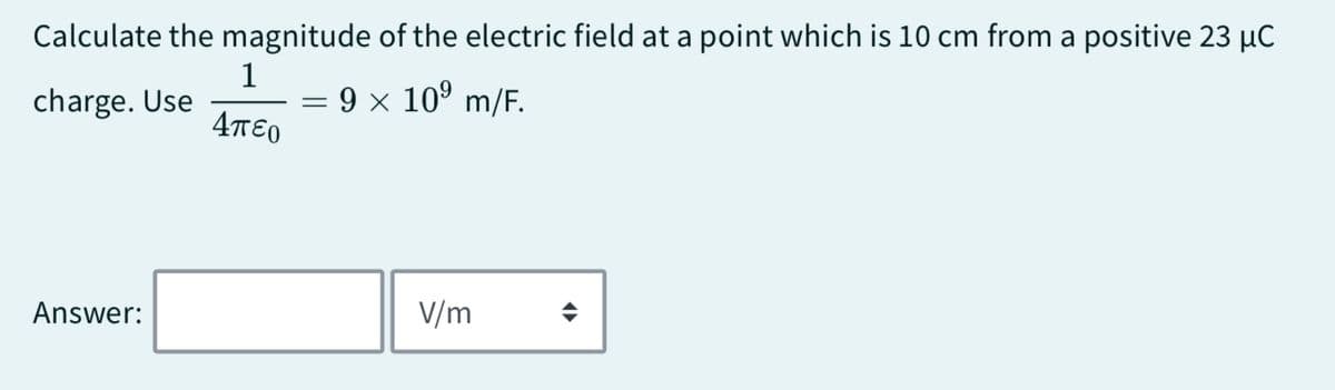 Calculate the magnitude of the electric field at a point which is 10 cm from a positive 23 μC
charge. Use
1
Απερ
=
9 × 10⁹ m/F.
Answer:
V/m