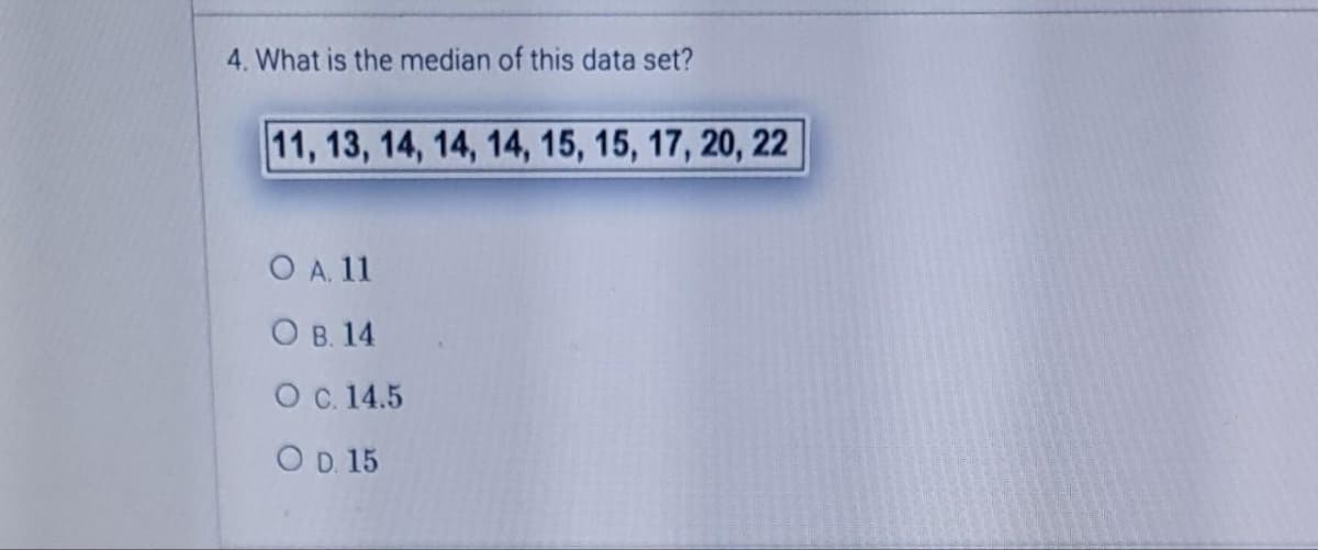 4. What is the median of this data set?
11, 13, 14, 14, 14, 15, 15, 17, 20, 22
O A. 11
O B. 14
O c. 14.5
OD. 15