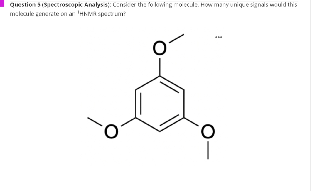 Question 5 (Spectroscopic Analysis): Consider the following molecule. How many unique signals would this
molecule generate on an ¹HNMR spectrum?