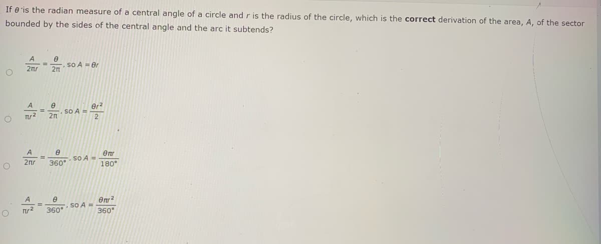 If e is the radian measure of a central angle of a circle and r is the radius of the circle, which is the correct derivation of the area, A, of the sector
bounded by the sides of the central angle and the arc it subtends?
A
so A = er
2n
2nr
so A =
2n
%3D
So A =
%3D
360°
180°
A
So A =
360°
360°
