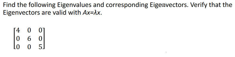 Find the following Eigenvalues and corresponding Eige vectors. Verify that the
Eigenvectors are valid with Ax=λx.
[4
0
0
0
0 6 0
0 5
Lo