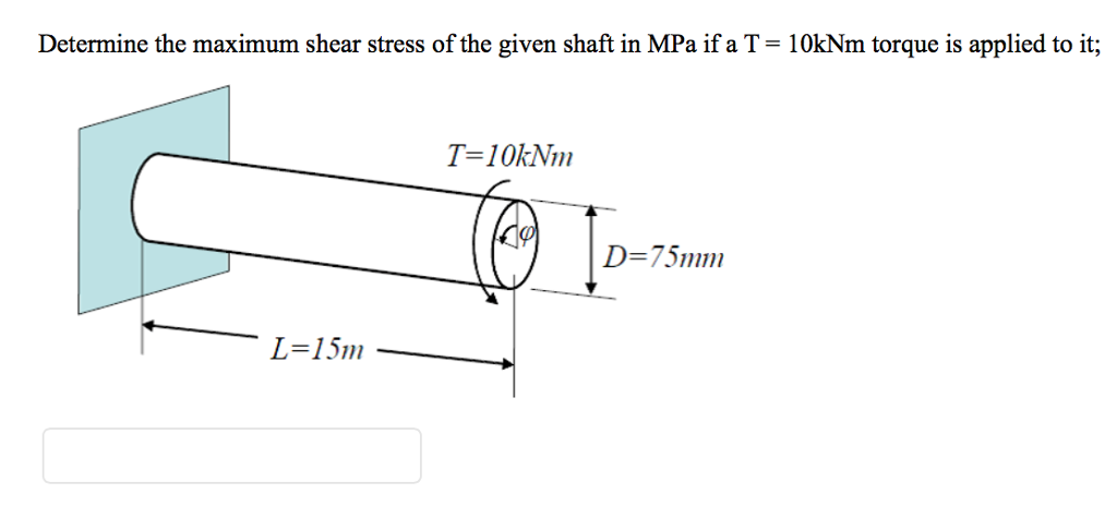 Determine the maximum shear stress of the given shaft in MPa if a T= 10kNm torque is applied to it;
T=10kNm
D=75mm
L=15m
