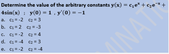 Determine the value of the arbitrary constants y(x) = c₁e³ + c₂е¯³ +
4sin(x) ; y(0) = 1, y'(0) = -1
a. c₁=-2 C₂ = 3
b. c₁=2
C₂ = -3
C. C₁=-2
C2 = 4
d. c₁= -4
C₂ = 3
e. c₁=-2
C₂ = -4