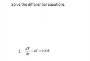Solve the differential equations.
3. + KT-100k,
dt