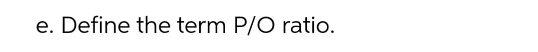 e. Define the term P/O ratio.
