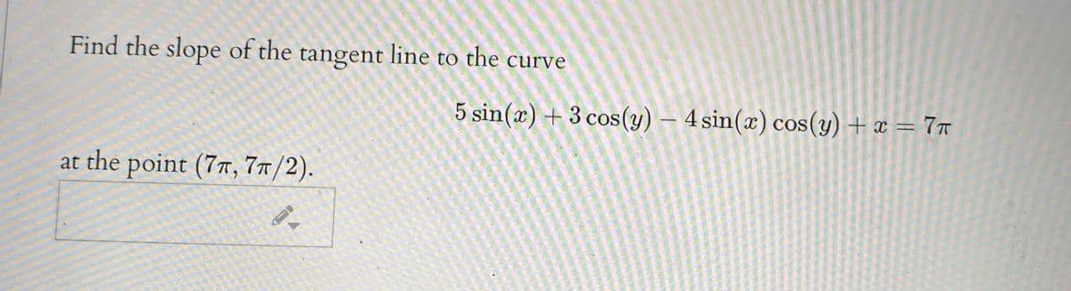 Find the slope of the tangent line to the curve
5 sin(x) + 3 cos(y) – 4 sin(x) cos(y) + x = 7n
at the point (7, 77/2).
