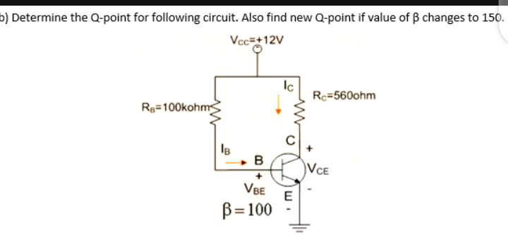 b) Determine the Q-point for following circuit. Also find new Q-point if value of B changes to 150.
Vcc=+12V
Rç=560ohm
Rp=100kohms
le
B
|VcE
VBE
E
B=100
