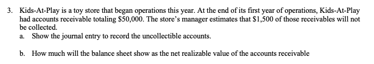a. Show the journal entry to record the uncollectible accounts.
b. How much will the balance sheet show as the net realizable value of the accounts receivable
