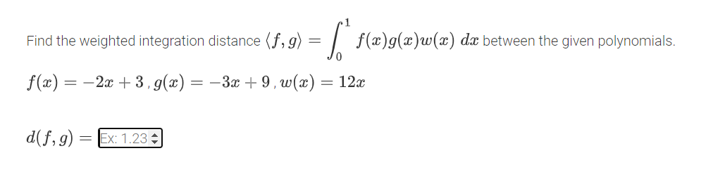Find the weighted integration distance (f,g) = f* f(x)g(x)w(x) da between the given polynomials.
f(x)= = -2x+3, g(x) = −3x+9, w(x) = 12x
d(f,g) = Ex: 1.23±