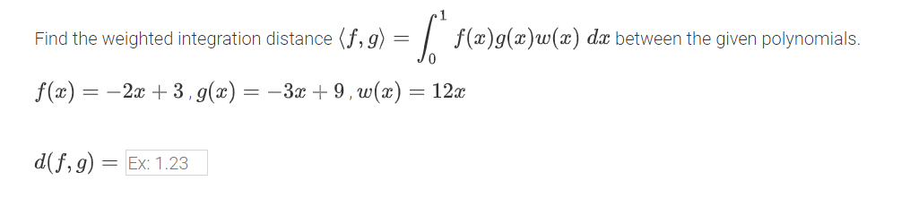 Find the weighted integration distance (f,g)
=
-S
f(x)g(x) w(x) da between the given polynomials.
f(x) = -2x+3, g(x) = −3x+9, w(x) = 12x
d(f,g) = Ex: 1.23