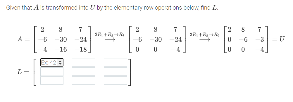 Given that A is transformed into U by the elementary row operations below, find L.
2
8
7
2
8
7
2
8
7
2R₁+R3→R3
3.R₁+R₂→R₂
A =
-6 -30 -24
-6
-30
-24
0
-6
-3
= U
-4
-16 -18
0
0
-4
0
0
L =
Ex: 42