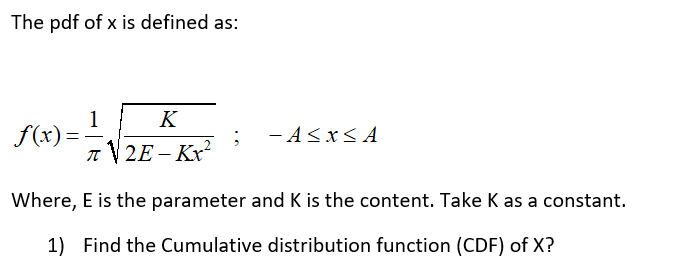 The pdf of x is defined as:
K
f(x)=
- A<xS A
|2E – Kx²
Where, E is the parameter and K is the content. Take K as a constant.
1) Find the Cumulative distribution function (CDF) of X?
