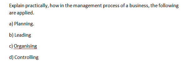 Explain practically, how in the management process of a business, the following
are applied.
a) Planning.
b) Leading
c) Organising
d) Controlling