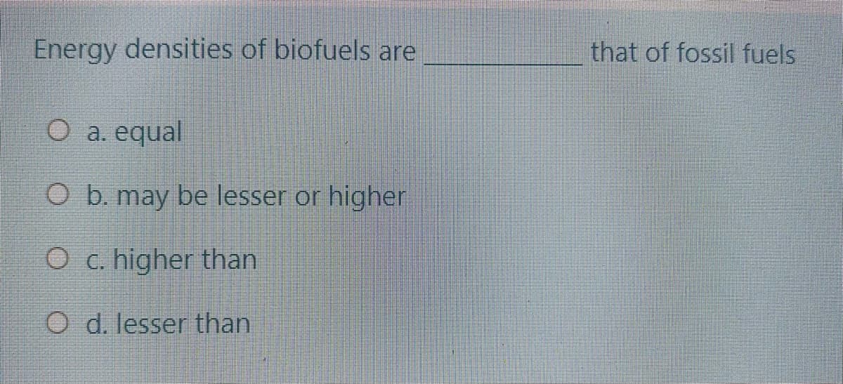 Energy densities of biofuels are
that of fossil fuels
O a. equal
O b. may be lesser or higher
O c. higher than
O d. lesser than
