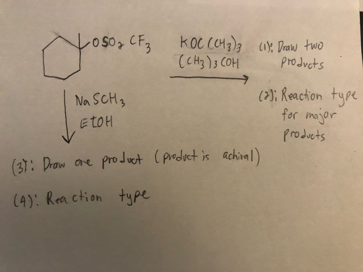 レos0%
o S0> CF3
koc CCH3)3
(CH3)3 COH
(1): Draw two
products
(2); Reaction type
for major
Na SCH3
ETOH
products
(3): Draw ore pro Juct (product is achinal)
(A): Rea ction type
