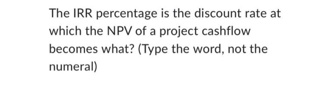 The IRR percentage is the discount rate at
which the NPV of a project cashflow
becomes what? (Type the word, not the
numeral)