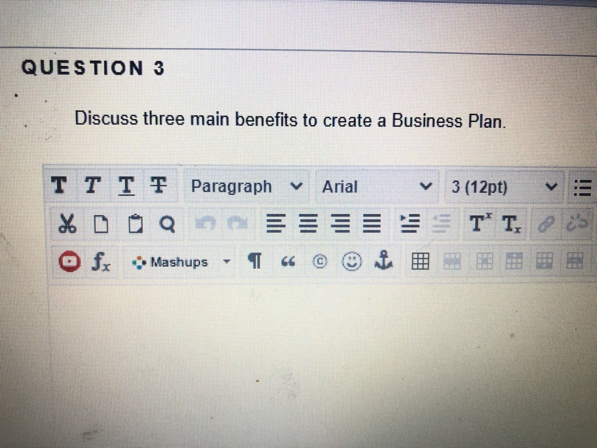 QUESTION 3
Discuss three main benefits to create a Business Plan.
TTTT Paragraph
Arial
3 (12pt)
ST T, S
fr Mashups
