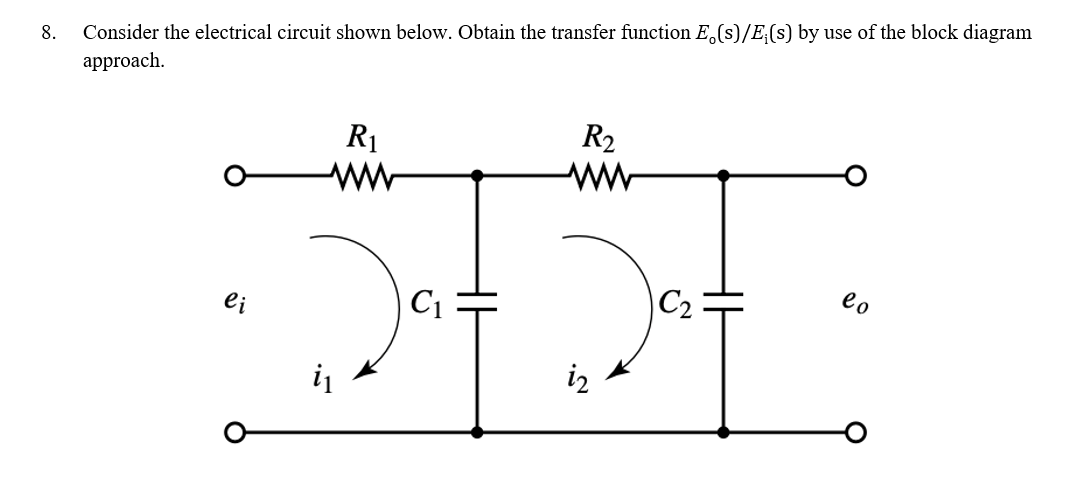 8. Consider the electrical circuit shown below. Obtain the transfer function E(s)/E(s) by use of the block diagram
approach.
R₁
ei
EC
R₂
C1
.N
C2
lo