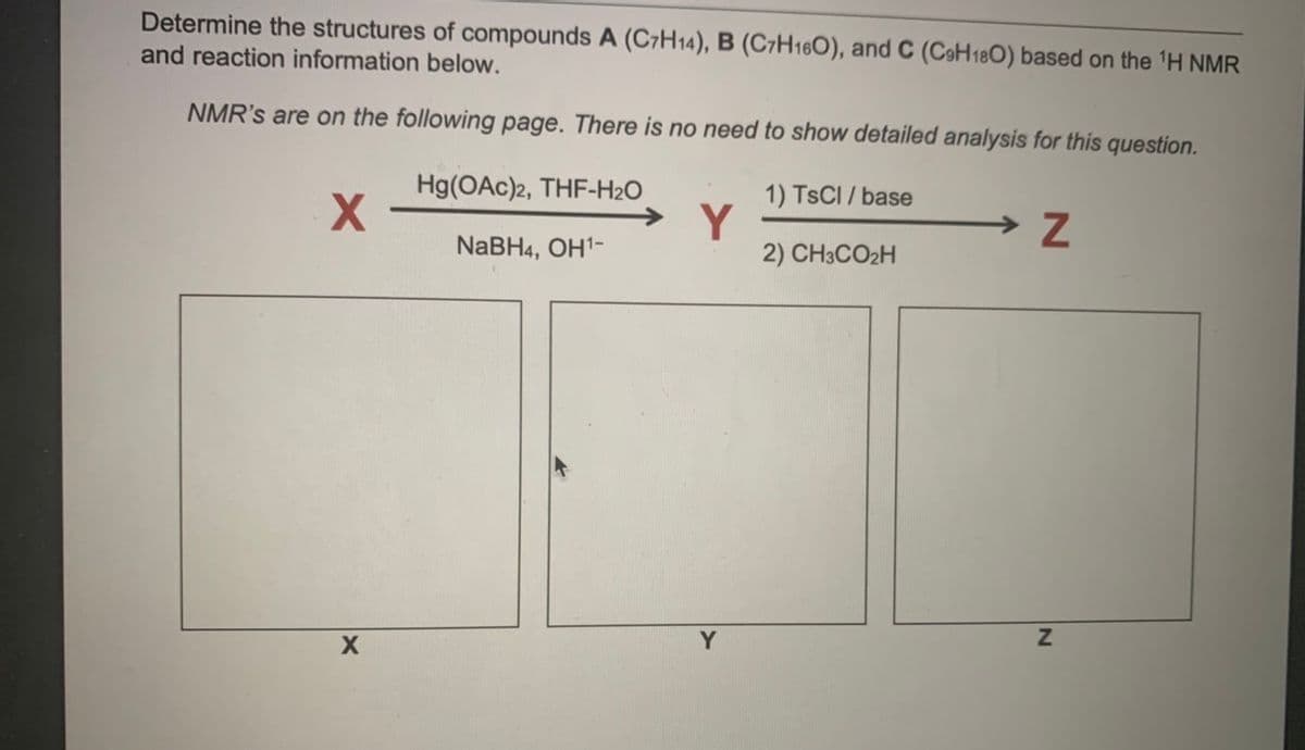 Determine the structures of compounds A (C7H14), B (C7H160), and C (CəH180) based on the 'H NMR
and reaction information below.
NMR's are on the following page. There is no need to show detailed analysis for this question.
Hg(OAc)2, THF-H2O
1) TSCI / base
Y
2) CH3CO2H
NABH4, OH'-
Y

