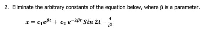 2. Eliminate the arbitrary constants of the equation below, where B is a parameter.
4
czeßt + c2 e-2Bßt Sin 2t -
t3
