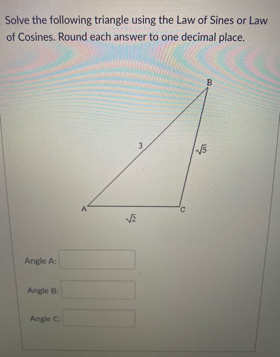 Solve the following triangle using the Law of Sines or Law
of Cosines. Round each answer to one decimal place.
B.
3
V5
Angle A:
Angle B:
Angle C:
