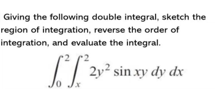 Giving the following double integral, sketch the
region of integration, reverse the order of
integration, and evaluate the integral.
I| 2v² sin xy dy
