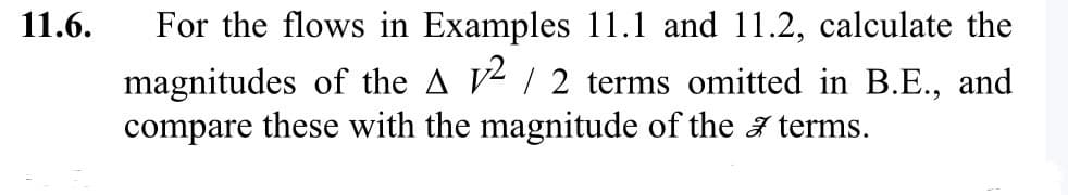 11.6.
For the flows in Examples 11.1 and 11.2, calculate the
magnitudes of the A 12 / 2 terms omitted in B.E., and
compare these with the magnitude of the 7 terms.