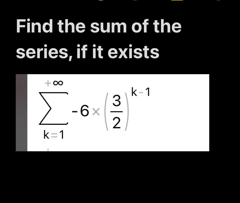 Find the sum of the
series, if it exists
+∞
Σ
-6×
k=1
32
k-1