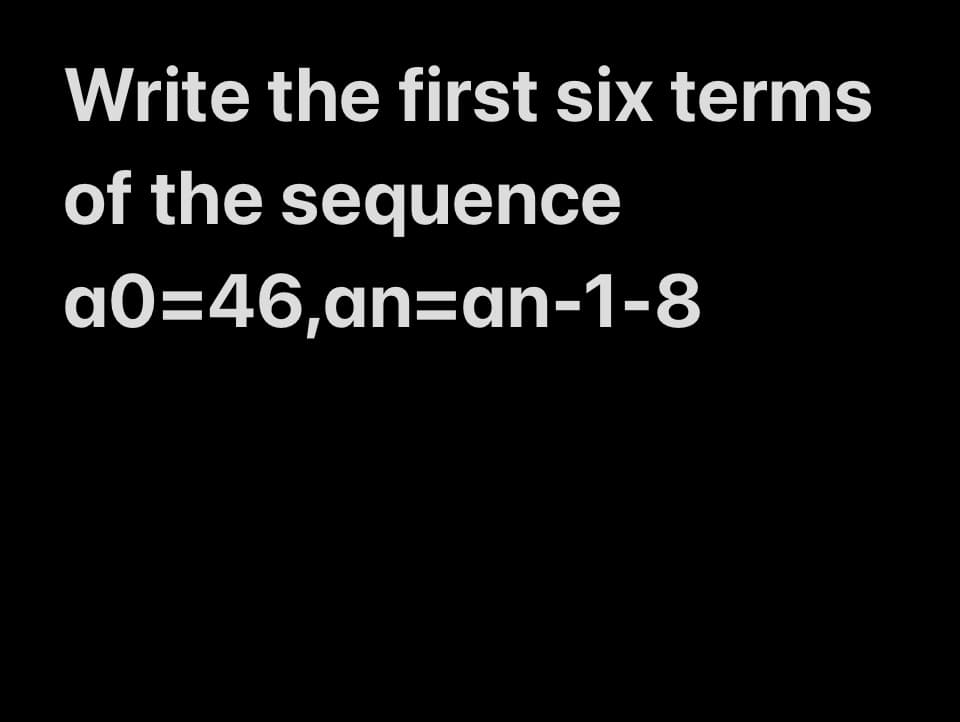 Write the first six terms
of the sequence
a0=46,an-an-1-8