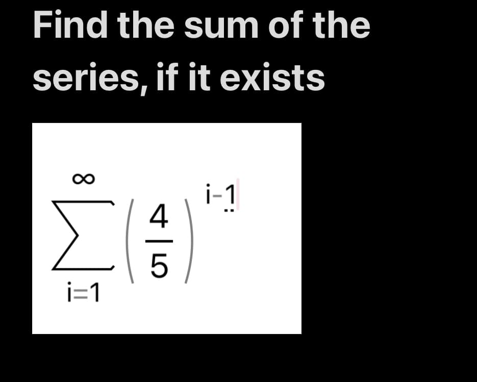 Find the sum of the
series, if it exists
∞
M
i=1
|5
i-1