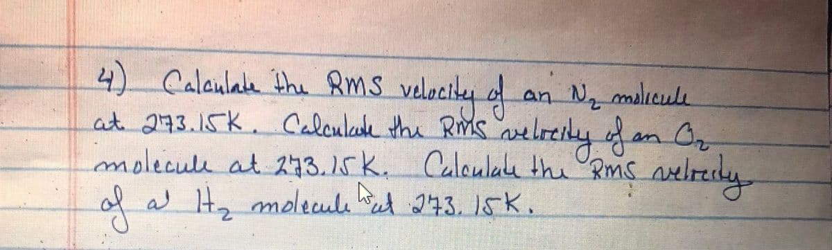 4) Calaulale the Rms velocibey of
Calaulake the RMS velocites
an N, malicue
at 273.15K. Calculcade the RiMs arelreiky f an Or
molecule at 273.15 k. Calculab the "Rms nelrecky
of
al It, molecule het 273. 15K.
W Hz
