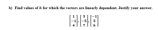 b) Find values of h for which the vectors
are
linearly dependent. Justify your
answer.
