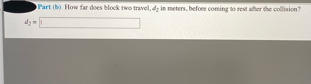 Part (b) How far does block two travel, d2 in meters, before coming to rest after the collision?
d₂ =