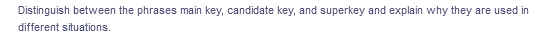 Distinguish between the phrases main key, candidate key, and superkey and explain why they are used in
different situations.
