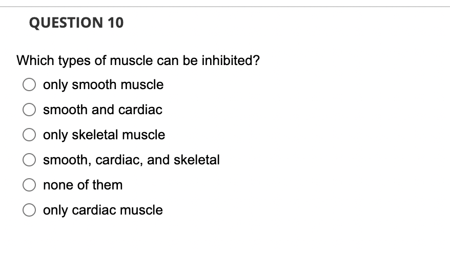 QUESTION 10
Which types of muscle can be inhibited?
only smooth muscle
O smooth and cardiac
only skeletal muscle
smooth, cardiac, and skeletal
none of them
only cardiac muscle
