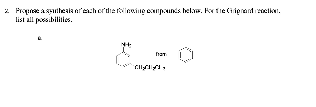 2. Propose a synthesis of each of the following compounds below. For the Grignard reaction,
list all possibilities.
a.
NH2
from
CH2CH2CH3
