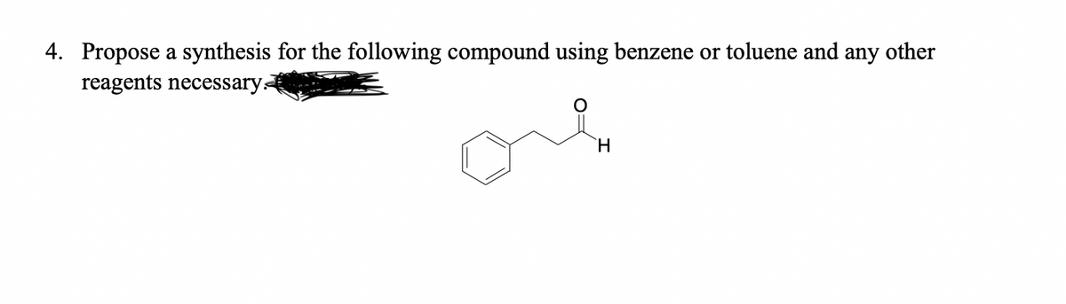4. Propose a synthesis for the following compound using benzene or toluene and any other
reagents necessary.
H
