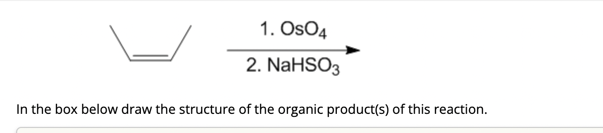 1. OSO4
2. NaHSO3
In the box below draw the structure of the organic product(s) of this reaction.