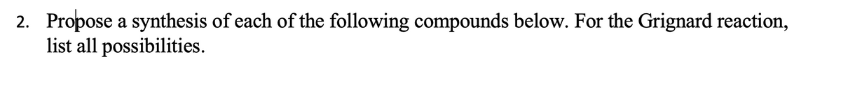 2. Propose a synthesis of each of the following compounds below. For the Grignard reaction,
list all possibilities.